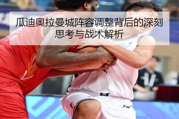 瓜迪奥拉曼城阵容调整背后的深刻思考与战术解析